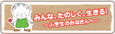 小学生のみなさんへ